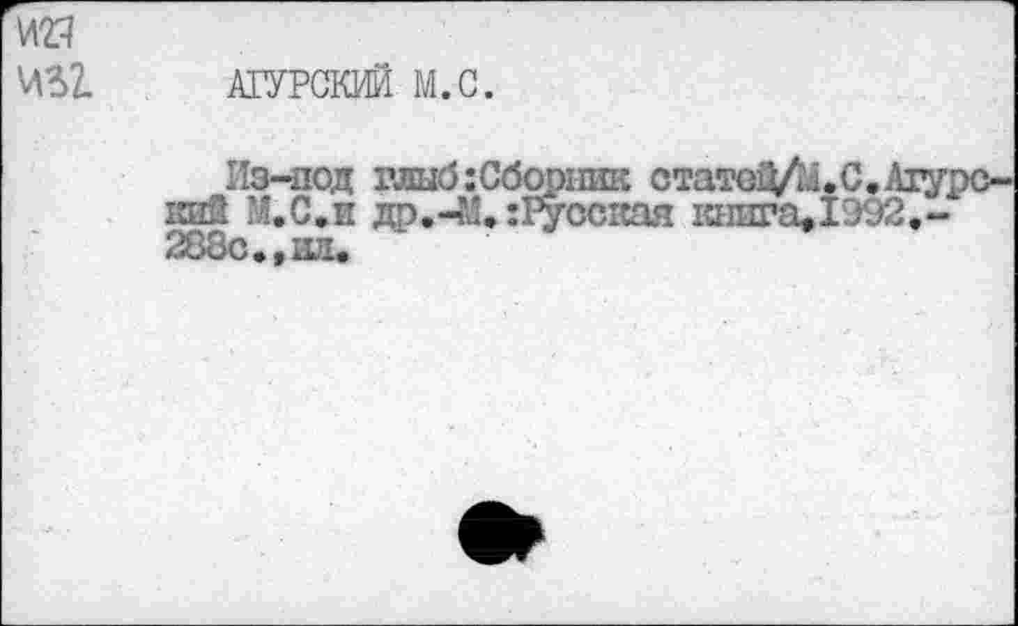 ﻿И2Я
W>1
АГУРСКИЙ M.C.
Из-под шшб:Сборшш отатоЦДЛ.С.Аху] 1ШЙ М.С*и др.-М.:Русская книга»1992.-